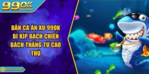 Bắn Cá Ăn Xu 99OK Bí Kíp Bách Chiến Bách Thắng Từ Cao Thủ