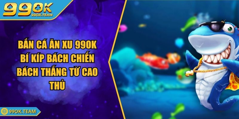 Bắn Cá Ăn Xu 99OK Bí Kíp Bách Chiến Bách Thắng Từ Cao Thủ 1 Bắn Cá Ăn Xu 99OK Bí Kíp Bách Chiến Bách Thắng Từ Cao Thủ