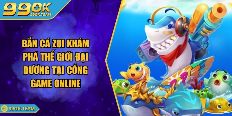 Bắn Cá Zui Khám Phá Thế Giới Đại Dương Tại Cổng Game Online