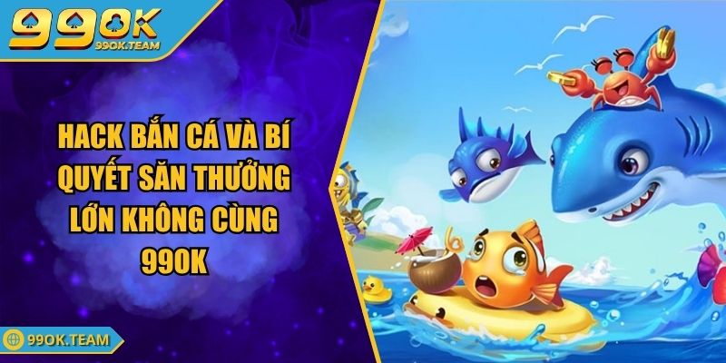Hack Bắn Cá Và Bí Quyết Săn Thưởng Lớn Không Cùng 99OK