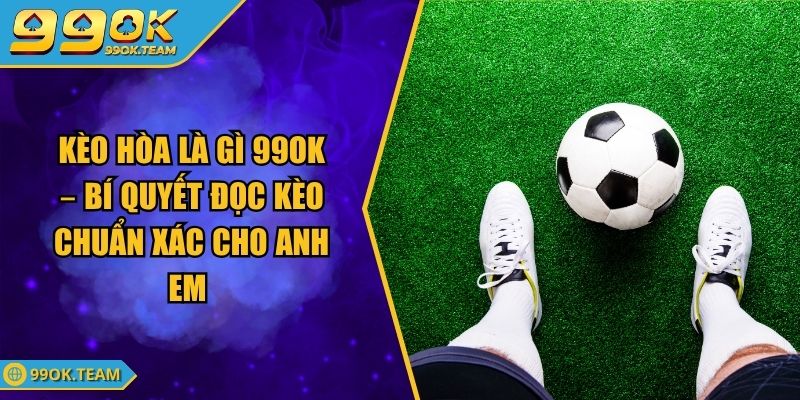 Kèo Hòa Là Gì 99Ok – Bí Quyết Đọc Kèo Chuẩn Xác Cho Anh Em 1 Kèo Hòa Là Gì 99Ok – Bí Quyết Đọc Kèo Chuẩn Xác Cho Anh Em