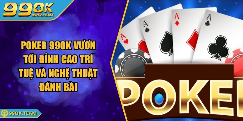 Poker 99OK Vươn Tới Đỉnh Cao Trí Tuệ Và Nghệ Thuật Đánh Bài