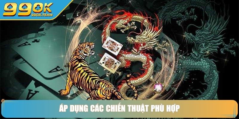 Rồng hổ 99OK Bí Quyết Chơi Bài Và Kinh Nghiệm Cược Hiệu Quả 4 Áp dụng các chiến thuật phù hợp